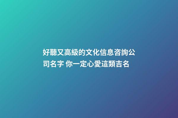 好聽又高級的文化信息咨詢公司名字 你一定心愛這類吉名-第1張-公司起名-玄機派